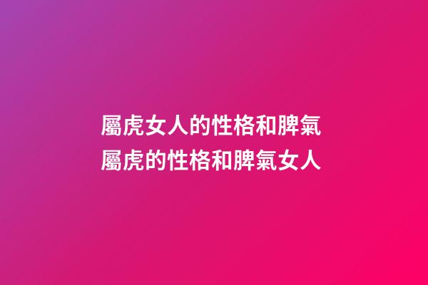 屬虎女人的性格和脾氣 屬虎的性格和脾氣女人-第1張-觀點-玄機派